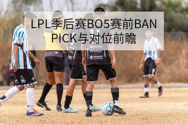LPL季后赛BO5赛前BAN PICK与对位前瞻